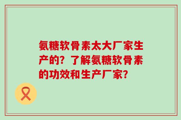 氨糖软骨素太大厂家生产的?了解氨糖软骨素的功效和生产厂家? 氨糖软骨素太大厂家生产的?了解氨糖软骨素的功效和生产厂家?
