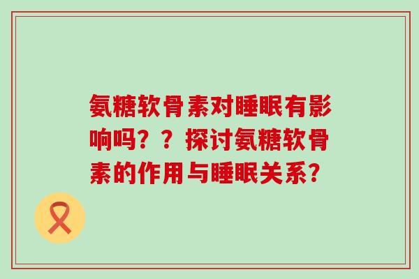 氨糖软骨素对有影响吗??探讨氨糖软骨素的作用与关系? 氨糖软骨素对有影响吗??探讨氨糖软骨素的作用与关系?