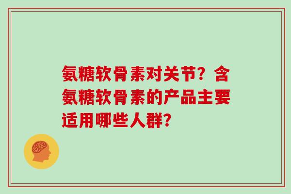 氨糖软骨素对关节？含氨糖软骨素的产品主要适用哪些人群？