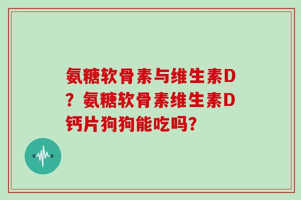 氨糖软骨素与维生素D？氨糖软骨素维生素D钙片狗狗能吃吗？
