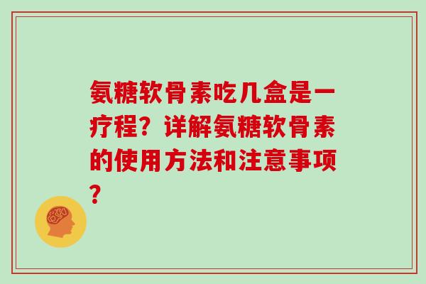 氨糖软骨素吃几盒是一疗程？详解氨糖软骨素的使用方法和注意事项？