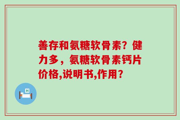善存和氨糖软骨素?健力多,氨糖软骨素钙片价格,说明书,作用? 善存和氨糖软骨素?健力多,氨糖软骨素钙片价格,说明书,作用?
