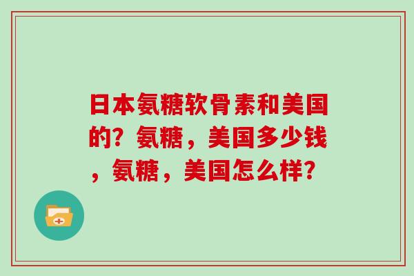 日本氨糖软骨素和美国的?氨糖,美国多少钱,氨糖,美国怎么样? 日本氨糖软骨素和美国的?氨糖,美国多少钱,氨糖,美国怎么样?