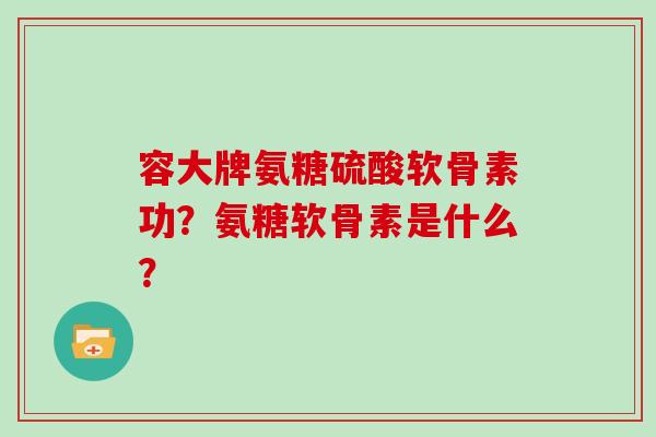 容大牌氨糖硫酸软骨素功？氨糖软骨素是什么？