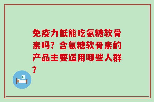 低能吃氨糖软骨素吗?含氨糖软骨素的产品主要适用哪些人群? 低能吃氨糖软骨素吗?含氨糖软骨素的产品主要适用哪些人群?