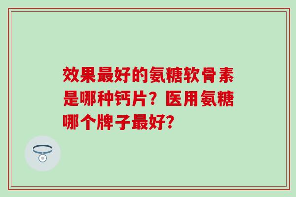 效果好的氨糖软骨素是哪种钙片?医用氨糖哪个牌子好? 效果好的氨糖软骨素是哪种钙片?医用氨糖哪个牌子好?