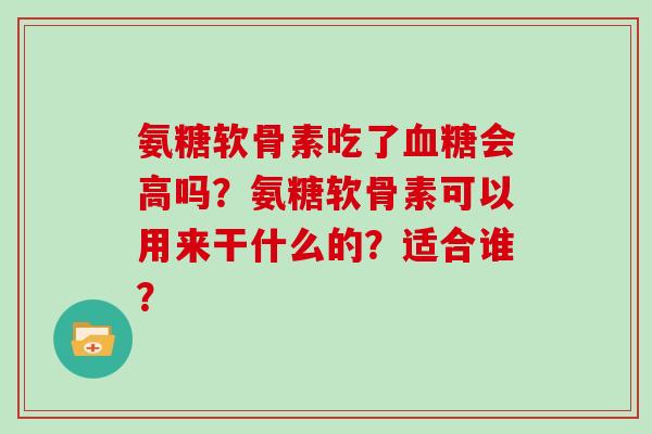 氨糖软骨素吃了会高吗?氨糖软骨素可以用来干什么的?适合谁? 氨糖软骨素吃了会高吗?氨糖软骨素可以用来干什么的?适合谁?