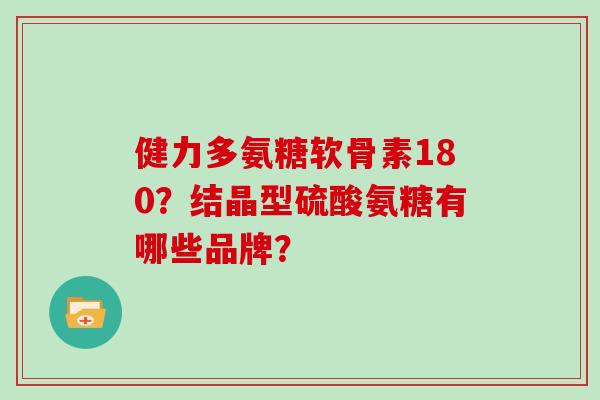 健力多氨糖软骨素180?结晶型硫酸氨糖有哪些品牌? 健力多氨糖软骨素180?结晶型硫酸氨糖有哪些品牌?