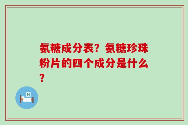 氨糖成分表?氨糖珍珠粉片的四个成分是什么? 氨糖成分表?氨糖珍珠粉片的四个成分是什么?