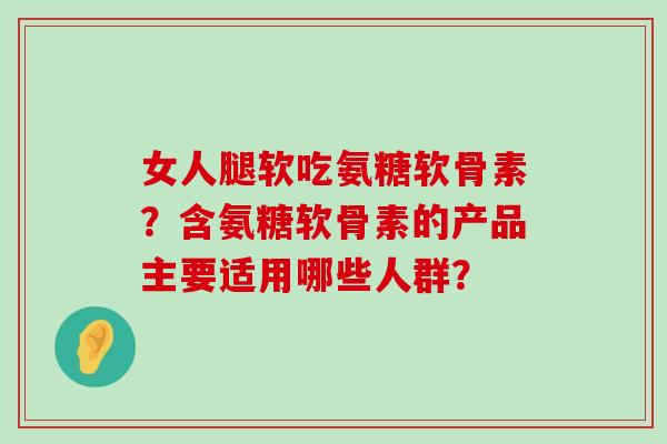 女人腿软吃氨糖软骨素？含氨糖软骨素的产品主要适用哪些人群？
