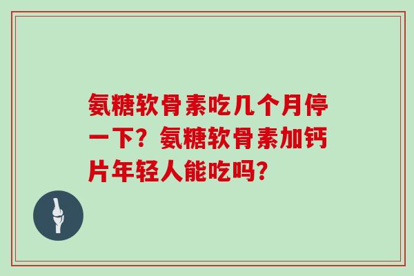 氨糖软骨素吃几个月停一下？氨糖软骨素加钙片年轻人能吃吗？