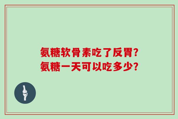 氨糖软骨素吃了反胃？氨糖一天可以吃多少？