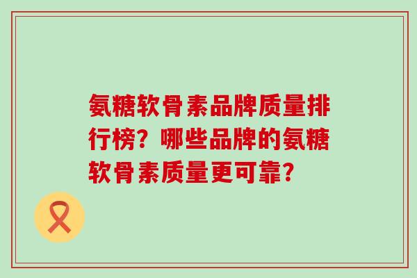 氨糖软骨素品牌质量排行榜?哪些品牌的氨糖软骨素质量更可靠? 氨糖软骨素品牌质量排行榜?哪些品牌的氨糖软骨素质量更可靠?