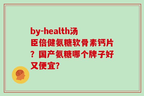 by-health汤臣倍健氨糖软骨素钙片？国产氨糖哪个牌子好又便宜？