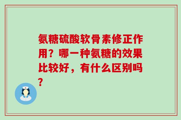 氨糖硫酸软骨素修正作用？哪一种氨糖的效果比较好，有什么区别吗？