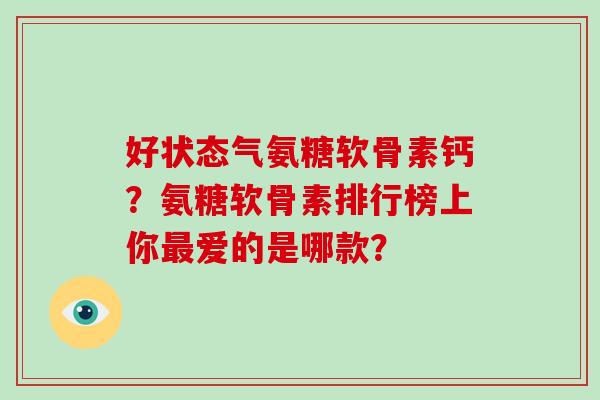 好状态气氨糖软骨素钙?氨糖软骨素排行榜上你爱的是哪款? 好状态气氨糖软骨素钙?氨糖软骨素排行榜上你爱的是哪款?