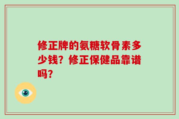 修正牌的氨糖软骨素多少钱？修正保健品靠谱吗？