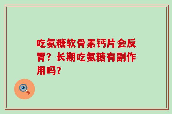 吃氨糖软骨素钙片会反胃?长期吃氨糖有副作用吗? 吃氨糖软骨素钙片会反胃?长期吃氨糖有副作用吗?