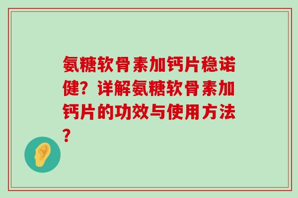 氨糖软骨素加钙片稳诺健?详解氨糖软骨素加钙片的功效与使用方法? 氨糖软骨素加钙片稳诺健?详解氨糖软骨素加钙片的功效与使用方法?