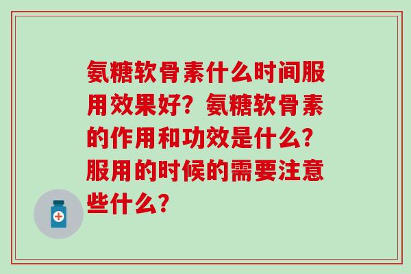 氨糖软骨素什么时间服用效果好？氨糖软骨素的作用和功效是什么？服用的时候的需要注意些什么？