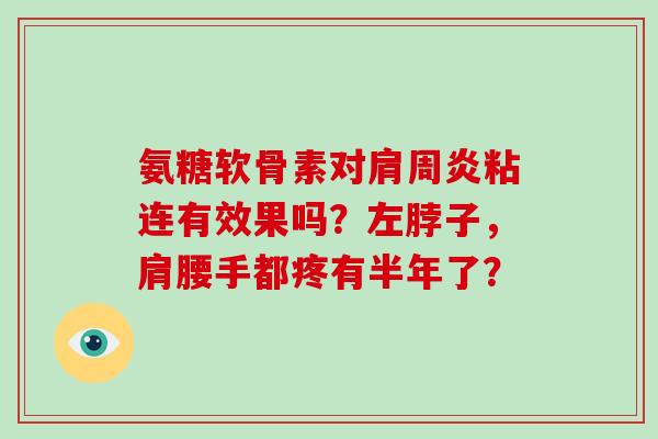 氨糖软骨素对粘连有效果吗?左脖子,肩腰手都疼有半年了? 氨糖软骨素对粘连有效果吗?左脖子,肩腰手都疼有半年了?