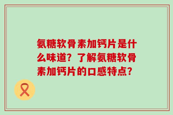 氨糖软骨素加钙片是什么味道?了解氨糖软骨素加钙片的口感特点? 氨糖软骨素加钙片是什么味道?了解氨糖软骨素加钙片的口感特点?