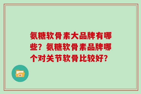 氨糖软骨素大品牌有哪些？氨糖软骨素品牌哪个对关节软骨比较好？