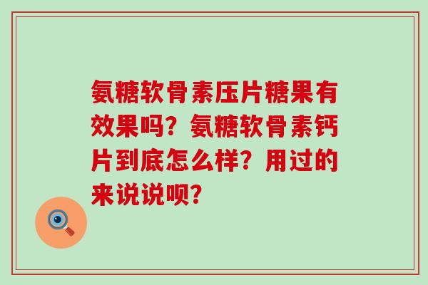 氨糖软骨素压片糖果有效果吗?氨糖软骨素钙片到底怎么样?用过的来说说呗? 氨糖软骨素压片糖果有效果吗?氨糖软骨素钙片到底怎么样?用过的来说说呗?