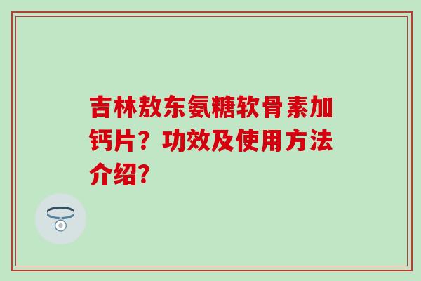 吉林敖东氨糖软骨素加钙片?功效及使用方法介绍? 吉林敖东氨糖软骨素加钙片?功效及使用方法介绍?