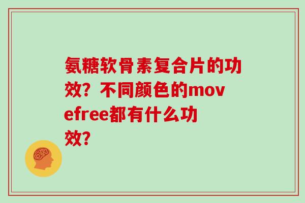 氨糖软骨素复合片的功效?不同颜色的movefree都有什么功效? 氨糖软骨素复合片的功效?不同颜色的movefree都有什么功效?