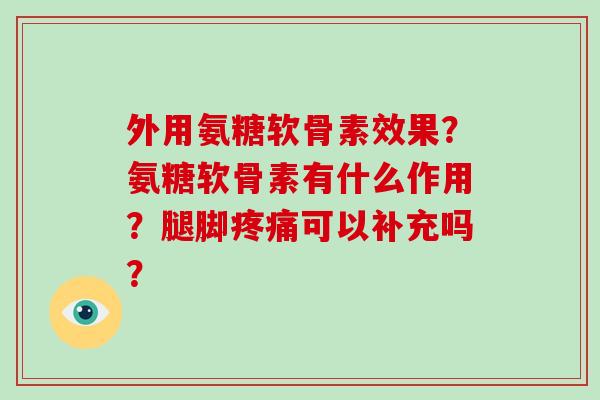 外用氨糖软骨素效果？氨糖软骨素有什么作用？腿脚可以补充吗？