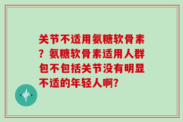 关节不适用氨糖软骨素？氨糖软骨素适用人群包不包括关节没有明显不适的年轻人啊？