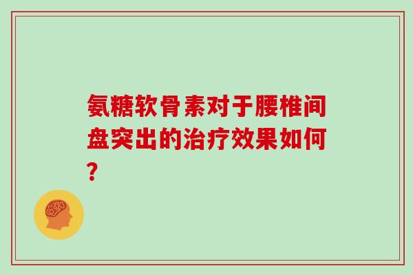 氨糖软骨素对于腰椎间盘突出的效果如何? 氨糖软骨素对于腰椎间盘突出的效果如何?