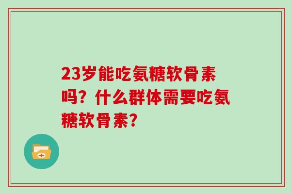 23岁能吃氨糖软骨素吗?什么群体需要吃氨糖软骨素? 23岁能吃氨糖软骨素吗?什么群体需要吃氨糖软骨素?