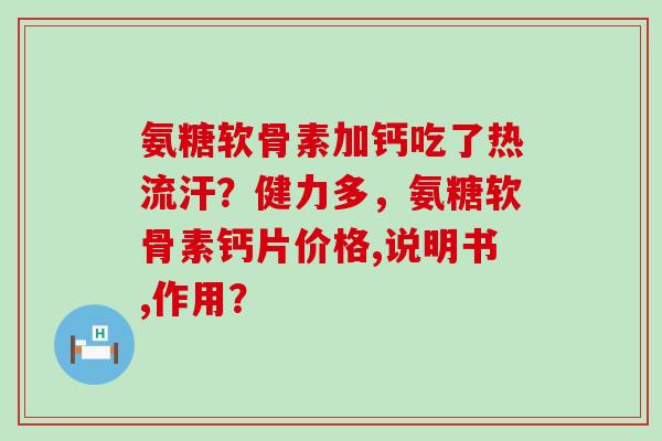 氨糖软骨素加钙吃了热流汗?健力多,氨糖软骨素钙片价格,说明书,作用? 氨糖软骨素加钙吃了热流汗?健力多,氨糖软骨素钙片价格,说明书,作用?