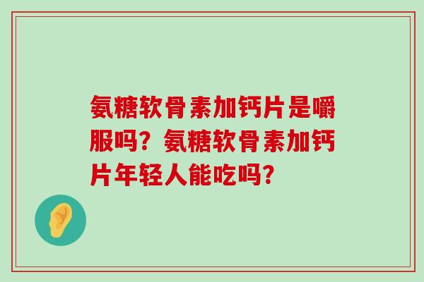 氨糖软骨素加钙片是嚼服吗?氨糖软骨素加钙片年轻人能吃吗? 氨糖软骨素加钙片是嚼服吗?氨糖软骨素加钙片年轻人能吃吗?