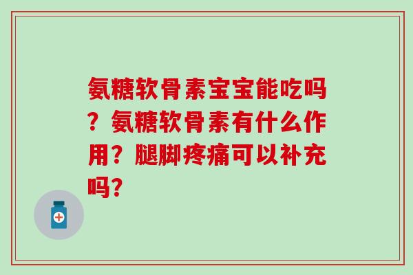 氨糖软骨素宝宝能吃吗?氨糖软骨素有什么作用?腿脚可以补充吗? 氨糖软骨素宝宝能吃吗?氨糖软骨素有什么作用?腿脚可以补充吗?