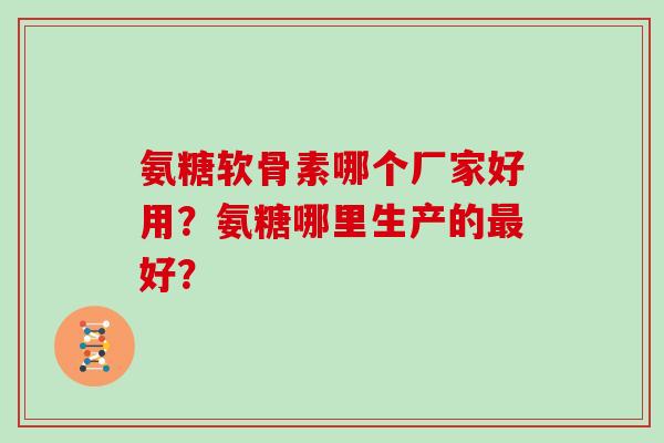 氨糖软骨素哪个厂家好用?氨糖哪里生产的好? 氨糖软骨素哪个厂家好用?氨糖哪里生产的好?
