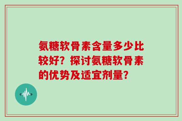 氨糖软骨素含量多少比较好？探讨氨糖软骨素的优势及适宜剂量？