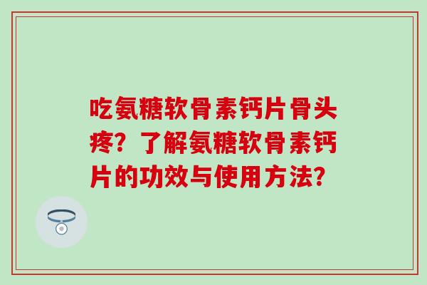 吃氨糖软骨素钙片骨头疼?了解氨糖软骨素钙片的功效与使用方法? 吃氨糖软骨素钙片骨头疼?了解氨糖软骨素钙片的功效与使用方法?