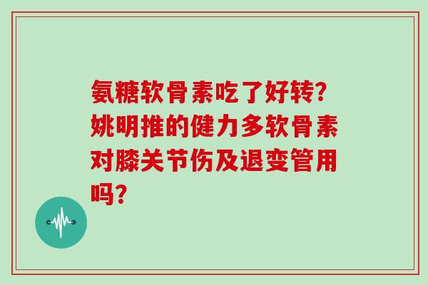氨糖软骨素吃了好转?姚明推的健力多软骨素对膝关节伤及退变管用吗? 氨糖软骨素吃了好转?姚明推的健力多软骨素对膝关节伤及退变管用吗?