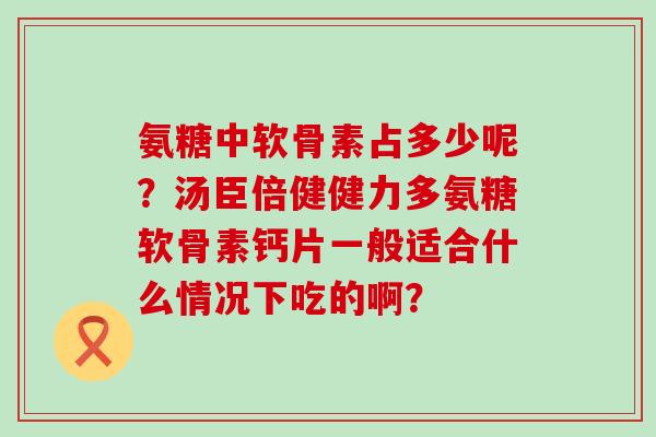 氨糖中软骨素占多少呢?汤臣倍健健力多氨糖软骨素钙片一般适合什么情况下吃的啊? 氨糖中软骨素占多少呢?汤臣倍健健力多氨糖软骨素钙片一般适合什么情况下吃的啊?