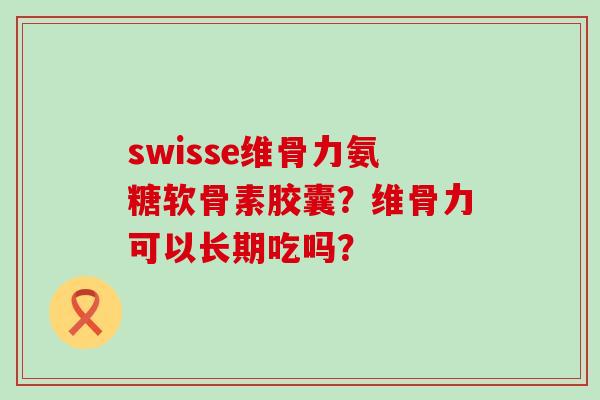 swisse维骨力氨糖软骨素胶囊?维骨力可以长期吃吗? swisse维骨力氨糖软骨素胶囊?维骨力可以长期吃吗?