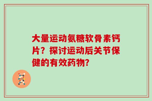 大量运动氨糖软骨素钙片？探讨运动后关节保健的有效？
