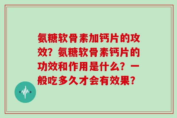 氨糖软骨素加钙片的攻效?氨糖软骨素钙片的功效和作用是什么?一般吃多久才会有效果? 氨糖软骨素加钙片的攻效?氨糖软骨素钙片的功效和作用是什么?一般吃多久才会有效果?
