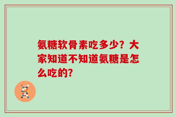 氨糖软骨素吃多少？大家知道不知道氨糖是怎么吃的？
