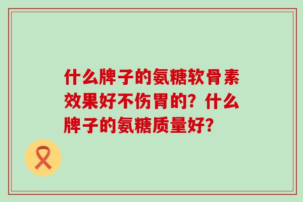 什么牌子的氨糖软骨素效果好不伤胃的？什么牌子的氨糖质量好？