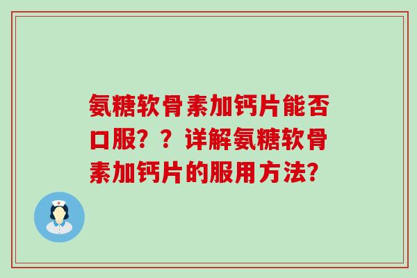 氨糖软骨素加钙片能否口服??详解氨糖软骨素加钙片的服用方法? 氨糖软骨素加钙片能否口服??详解氨糖软骨素加钙片的服用方法?