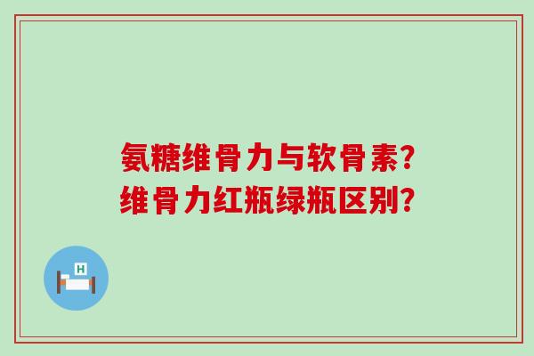 氨糖维骨力与软骨素？维骨力红瓶绿瓶区别？