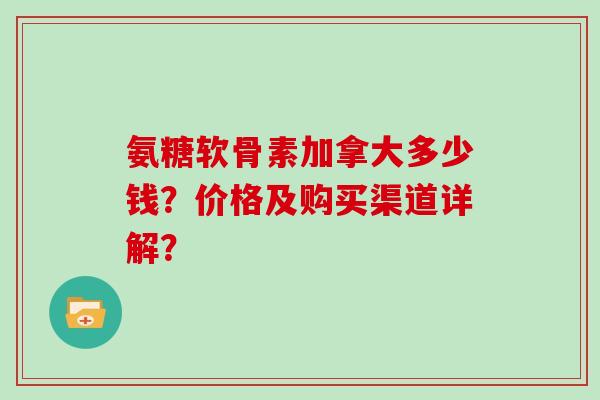 氨糖软骨素加拿大多少钱？价格及购买渠道详解？